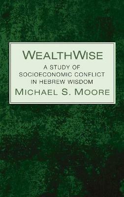 Wealthwise: A Study of Socioeconomic Conflict in Hebrew Wisdom - Michael S Moore - cover