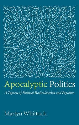 Apocalyptic Politics: A Taproot of Political Radicalization and Populism - Martyn Whittock - cover