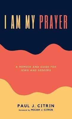 I Am My Prayer: A Memoir and Guide for Jews and Seekers - Paul J Citrin - cover