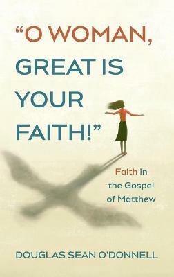 O Woman, Great Is Your Faith!: Faith in the Gospel of Matthew - Douglas Sean O'Donnell - cover