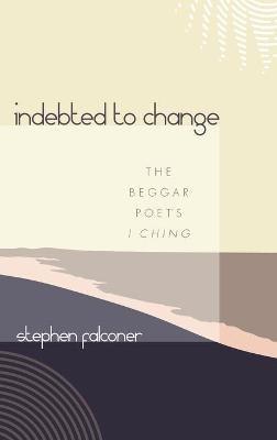 Indebted to Change: The Beggar Poet's I Ching - Stephen Falconer - cover
