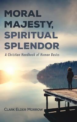 Moral Majesty, Spiritual Splendor: A Christian Handbook of Human Basics - Clark Elder Morrow - cover