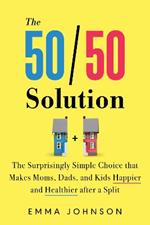 The 50/50 Solution: The Surprisingly Simple Choice that Makes Moms, Dads, and Kids Happier and Healthier After a Divorce