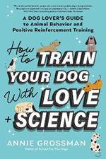 How to Train Your Dog with Love + Science: A Dog Lover's Guide to Animal Behavior and Positive Reinforcement