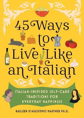 45 Ways to Live Like an Italian: Italian-Inspired Self-Care Traditions for Everyday Happiness - Raeleen D’Agostino Mautner - cover