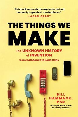 The Things We Make: The Unknown History of Invention from Cathedrals to Soda Cans - Bill Hammack - cover