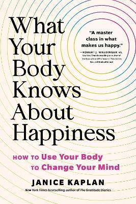 What Your Body Knows About Happiness: How to Use Your Body to Change Your Mind - Janice Kaplan - cover