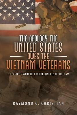 The Apology the United States Owes the Vietnam Veterans: Their Souls Were Left in the Jungles of Vietnam - Raymond C Christian - cover