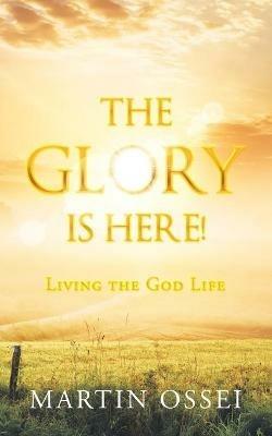 The Glory Is Here!: Living the God Life - Martin Ossei - cover