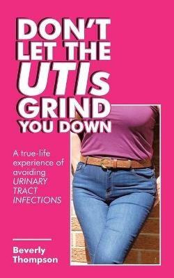 Don't Let the Utis Grind You Down: A True-Life Experience of Avoiding Urinary Tract Infections - Beverly Thompson - cover