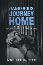 Dangerous Journey Home: A Prodigal Son's Journey Back to Father God