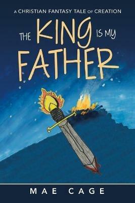 The King Is My Father: A Christian Fantasy Tale of Creation - Mae Cage - cover