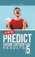 How to Predict Future Lottery Results Book 5: Book 5