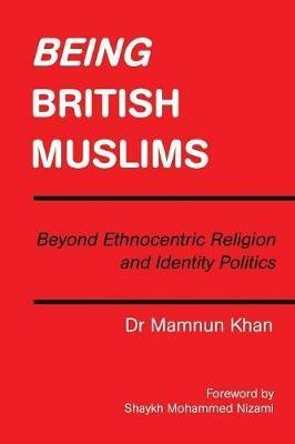 Being British Muslims: Beyond Ethnocentric Religion and Identity Politics - Mamnun Khan - cover