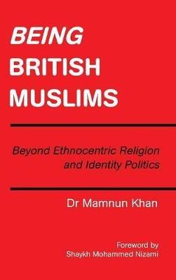 Being British Muslims: Beyond Ethnocentric Religion and Identity Politics - Mamnun Khan - cover