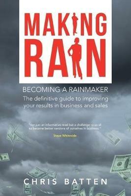 Making Rain: Becoming a Rainmaker the Definitive Guide to Improving Your Results in Business and Sales - Chris Batten - cover