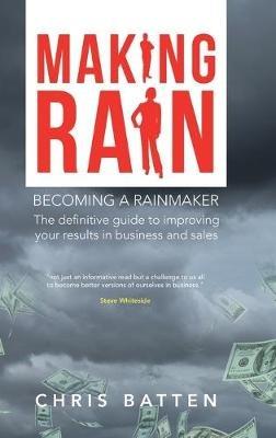 Making Rain: Becoming a Rainmaker the Definitive Guide to Improving Your Results in Business and Sales - Chris Batten - cover