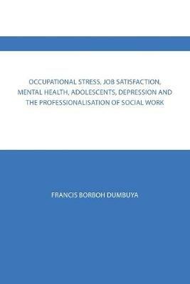 Occupational Stress, Job Satisfaction, Mental Health, Adolescents, Depression and the Professionalisation of Social Work - Francis Borboh Dumbuya - cover