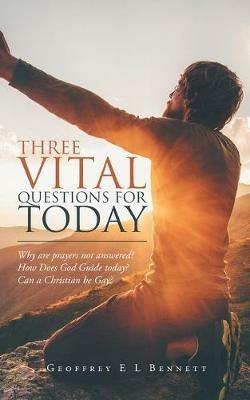 Three Vital Questions for Today: Why Are Prayers Not Answered? How Does God Guide Today? Can a Christian Be Gay? - Geoffrey E L Bennett - cover