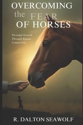 Overcoming the Fear of Horses: Personal Growth Through Equine Connection - R Dalton Seawolf - cover