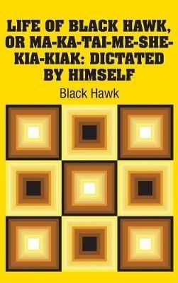 Life of Black Hawk, or Ma-ka-tai-me-she-kia-kiak: Dictated by Himself - Black Hawk - cover