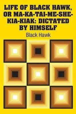 Life of Black Hawk, or Ma-ka-tai-me-she-kia-kiak: Dictated by Himself - Black Hawk - cover