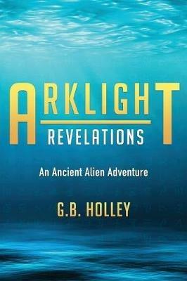 Arklight Revelations: An Ancient Alien Adventure - G B Holley - cover