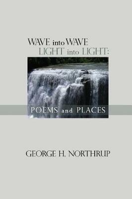 Wave Into Wave Light into Light: Poems and Places - George Northrup - cover