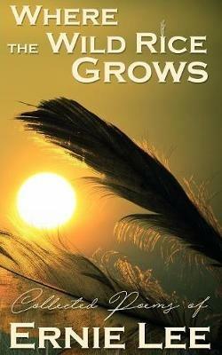 Where the Wild Rice Grows: Collected Poems of Ernie Lee - Ernie Lee - cover