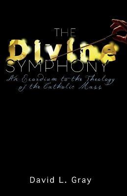 The Divine Symphony: An Exordium to the Theology of the Catholic Mass - David L Gray - cover