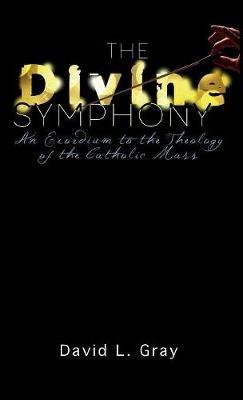 The Divine Symphony: An Exordium to the Theology of the Catholic Mass - David L Gray - cover