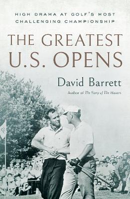 The Greatest U.S. Opens: High Drama at Golf's Most Challenging Championship - David Barrett - cover