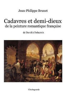 Cadavres et demi-dieux de la peinture romantique francaise: de David a Delacroix - Jean-Philippe Brunet - cover