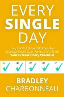Every Single Day: Daily Habits to Create Unstoppable Success, Achieve Goals Faster, and Unleash Your Extraordinary Potential - Bradley Charbonneau - cover