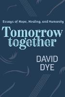 Tomorrow Together: Essays of Hope, Healing, and Humanity - David Dye - cover