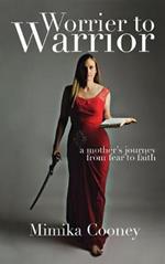 Worrier to Warrior: A Mother's Journey from Fear to Faith