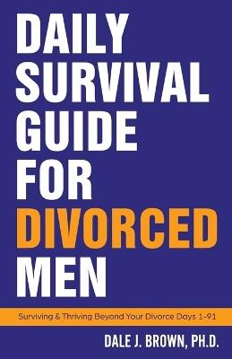 Daily Survival Guide for Divorced Men: Surviving & Thriving Beyond Your Divorce: Days 1-91 - Dale J Brown - cover