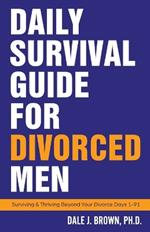 Daily Survival Guide for Divorced Men: Surviving & Thriving Beyond Your Divorce: Days 1-91