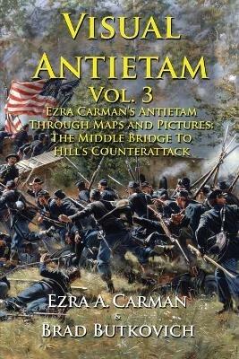 Visual Antietam Vol. 3: Ezra Carman's Antietam Through Maps and Pictures: The Middle Bridge To Hill's Counterattack - Ezra a Carman - cover