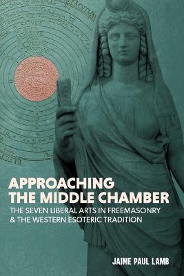 Approaching the Middle Chamber: The Seven Liberal Arts in Freemasonry & the Western Esoteric Tradition - Jaime Paul Lamb - cover