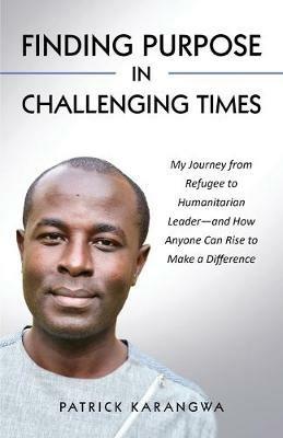 Finding Purpose in Challenging Times: My Journey from Refugee to Humanitarian Leader-and How Anyone Can Rise to Make a Difference - Patrick Karangwa - cover