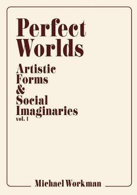 Perfect Worlds: Artistic Forms & Social Imaginaries, Vol. 1 - Michael Workman - cover