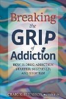 Breaking the Grip of Addiction: How is Drug Addiction Started, Sustained, and Stopped? - Craig K Svensson - cover