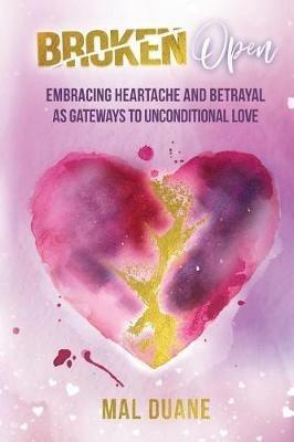 Broken Open: Embracing Heartache & Betrayal as Gateways to Unconditional Love - Mal Duane - cover