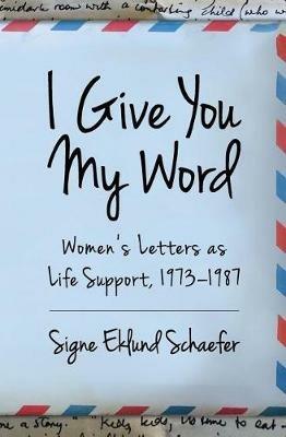 I Give You My Word: Letters as Life Support, 1973 - 1978 - Signe Eklund Schaefer - cover
