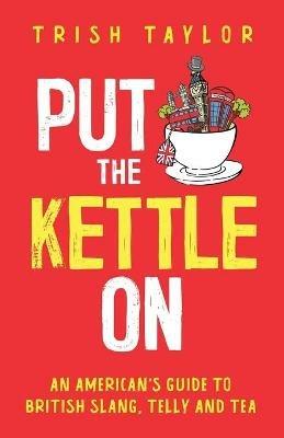 Put The Kettle On: An American's Guide to British Slang, Telly and Tea - Trish Taylor - cover