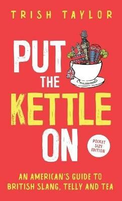 Put The Kettle On: An American's Guide to British Slang, Telly and Tea. Pocket Size Edition - Trish Taylor - cover