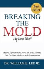 Breaking the Mold - Why Waste Talent?: Make a Difference and Prove It Can Be Done by Your Decisions, Dedication and Determination
