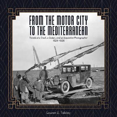 From the Motor City to the Mediterranean: Travels of a Truck, a Sedan, and an Inquisitive Photographer, 1924-1926 - Lauren E. Talalay - cover