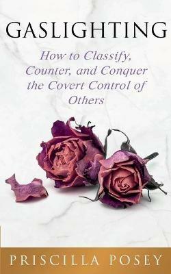 Gaslighting: How to Classify, Counter, and Conquer the Covert Control of Others - Priscilla Posey - cover